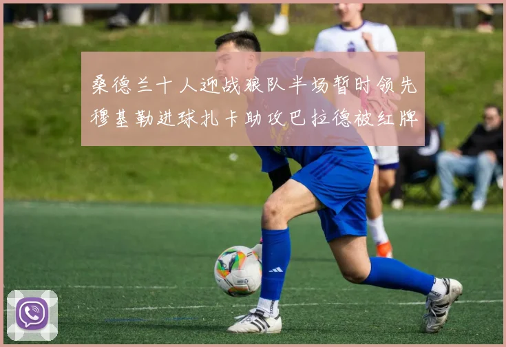 桑德兰十人迎战狼队半场暂时领先穆基勒进球扎卡助攻巴拉德被红牌罚下