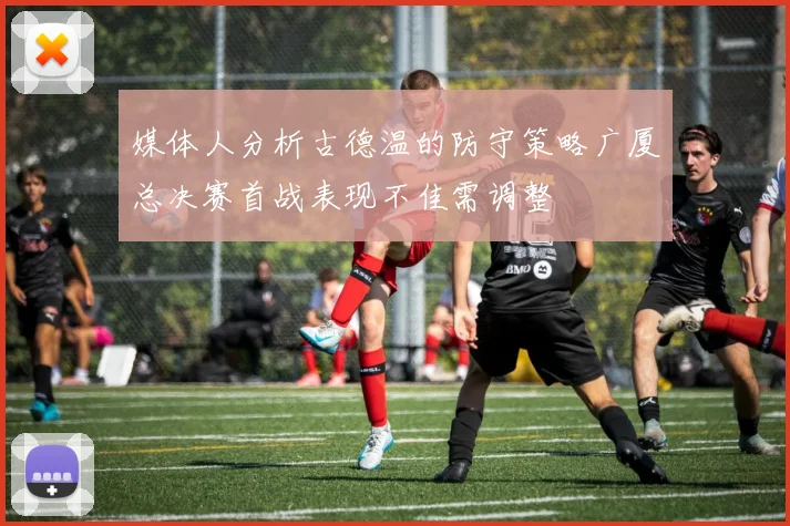 媒体人分析古德温的防守策略广厦总决赛首战表现不佳需调整