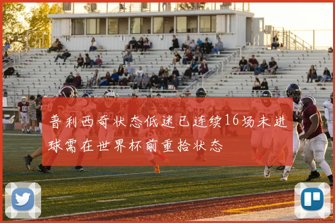 普利西奇状态低迷已连续16场未进球需在世界杯前重拾状态