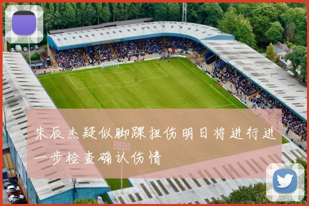 朱辰杰疑似脚踝扭伤明日将进行进一步检查确认伤情