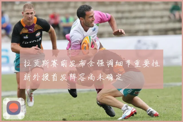 拉莫斯赛前发布会强调细节重要性新外援首发阵容尚未确定