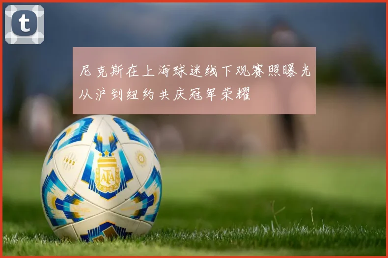 尼克斯在上海球迷线下观赛照曝光从沪到纽约共庆冠军荣耀