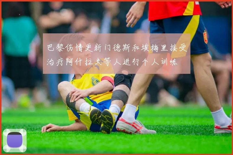 巴黎伤情更新门德斯和埃梅里接受治疗阿什拉夫等人进行个人训练