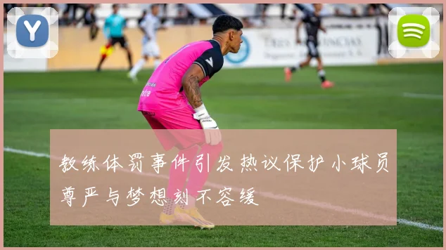 教练体罚事件引发热议保护小球员尊严与梦想刻不容缓