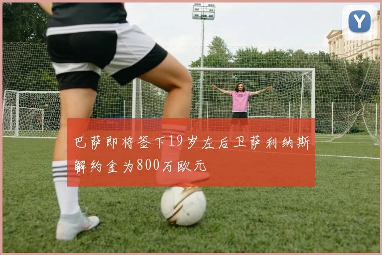 巴萨即将签下19岁左后卫萨利纳斯解约金为800万欧元