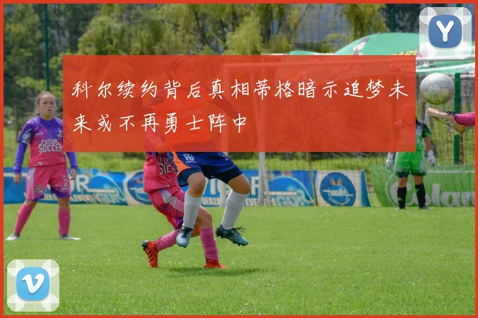 科尔续约背后真相蒂格暗示追梦未来或不再勇士阵中