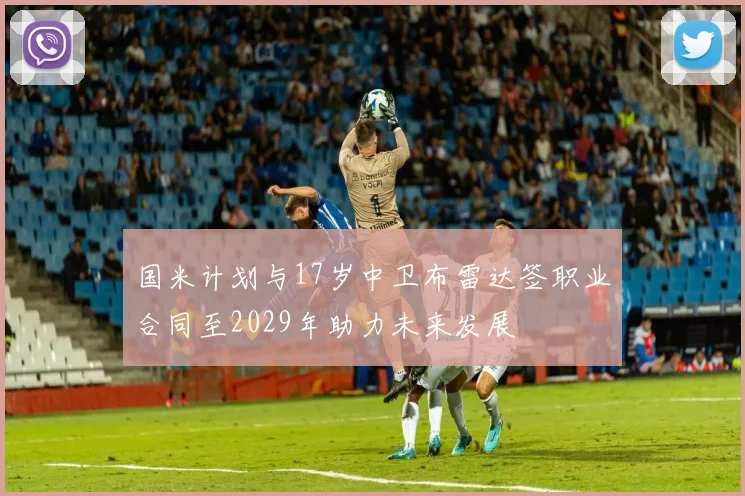 国米计划与17岁中卫布雷达签职业合同至2029年助力未来发展