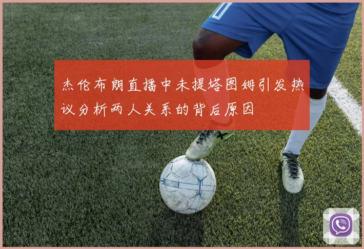 杰伦布朗直播中未提塔图姆引发热议分析两人关系的背后原因
