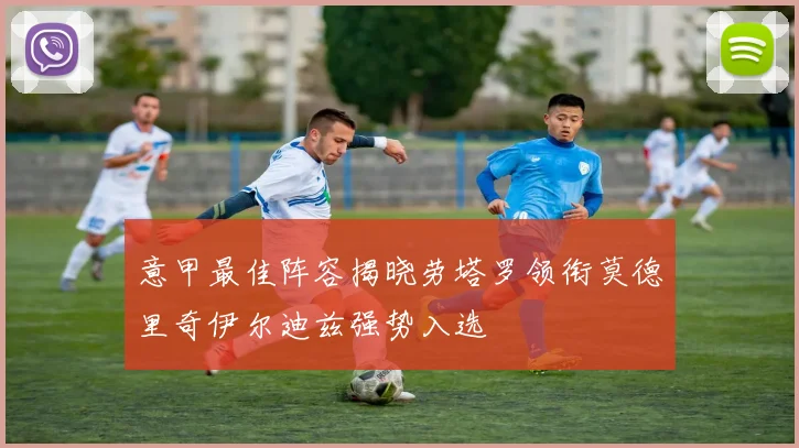 意甲最佳阵容揭晓劳塔罗领衔莫德里奇伊尔迪兹强势入选