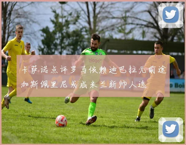 卡萨诺点评罗马依赖迪巴拉无前途加斯佩里尼或成米兰新帅人选