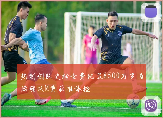 热刺创队史转会费纪录8500万罗马诺确认M费获准体检