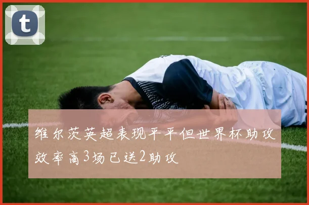 维尔茨英超表现平平但世界杯助攻效率高3场已送2助攻