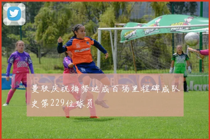 曼联庆祝梅努达成百场里程碑成队史第229位球员