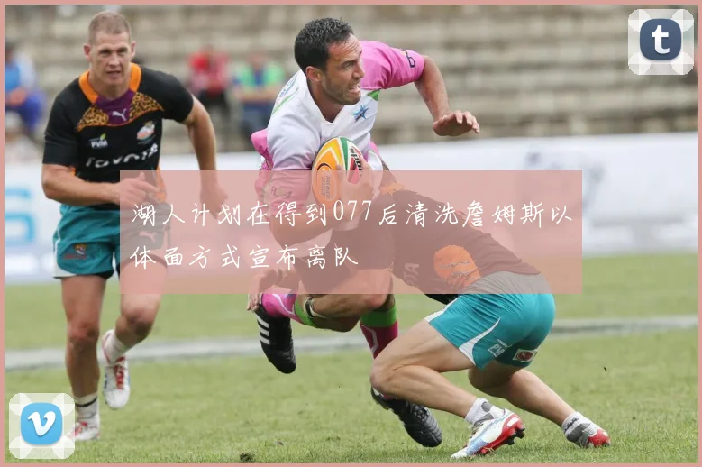 湖人计划在得到077后清洗詹姆斯以体面方式宣布离队