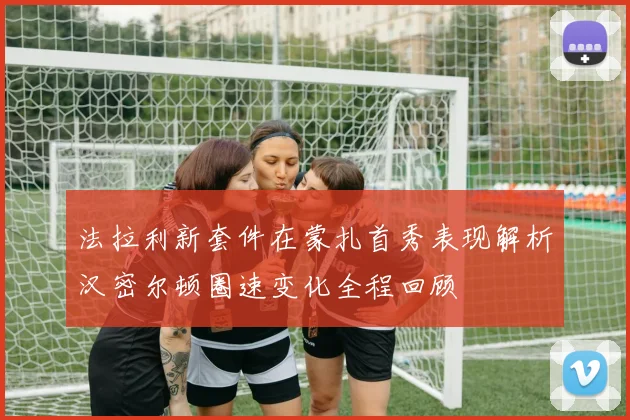 法拉利新套件在蒙扎首秀表现解析汉密尔顿圈速变化全程回顾