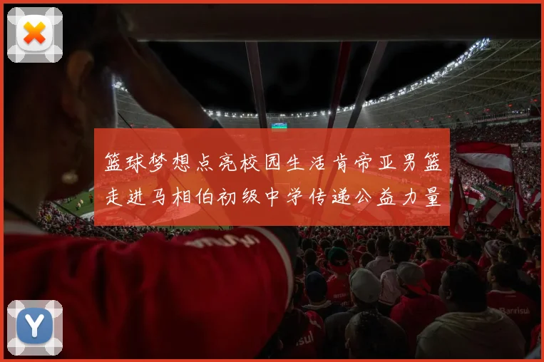 篮球梦想点亮校园生活肯帝亚男篮走进马相伯初级中学传递公益力量