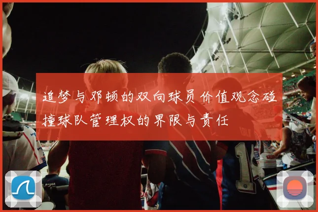 追梦与邓顿的双向球员价值观念碰撞球队管理权的界限与责任