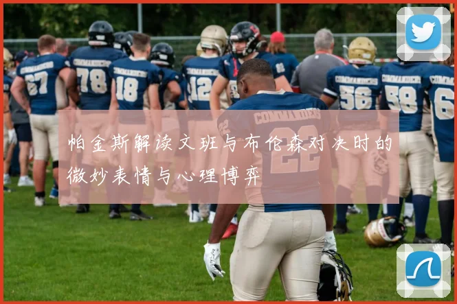 帕金斯解读文班与布伦森对决时的微妙表情与心理博弈