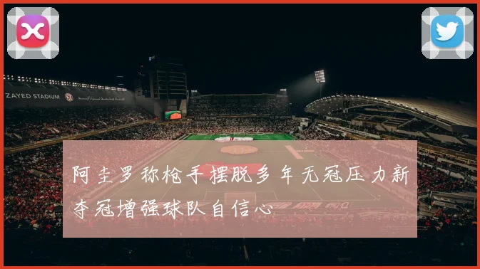 阿圭罗称枪手摆脱多年无冠压力新夺冠增强球队自信心