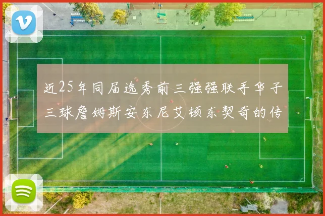 近25年同届选秀前三强强联手华子三球詹姆斯安东尼艾顿东契奇的传奇故事