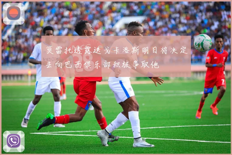 莫雷托透露迭戈卡洛斯明日将决定去向巴西俱乐部积极争取他