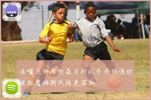 名嘴点评布伦森与科比乔丹伯德的差距詹姆斯风格更温和