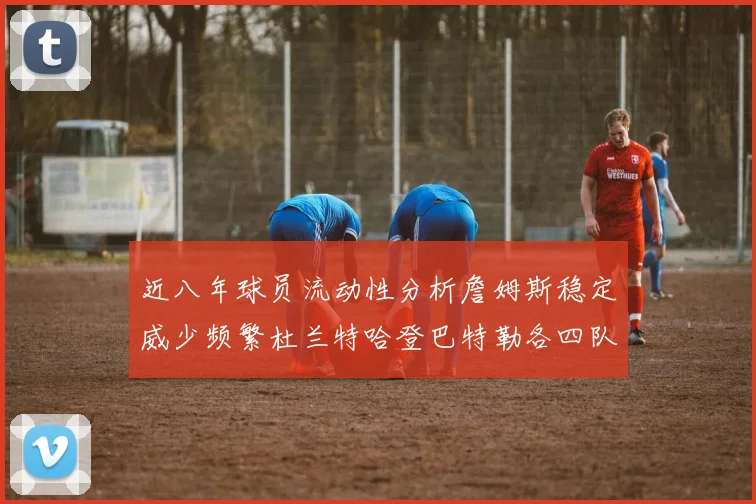 近八年球员流动性分析詹姆斯稳定威少频繁杜兰特哈登巴特勒各四队